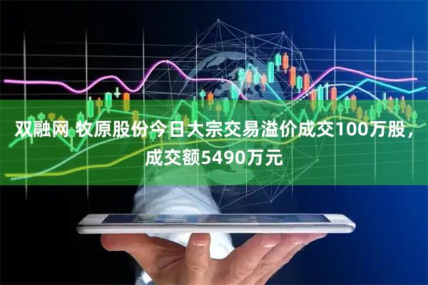 双融网 牧原股份今日大宗交易溢价成交100万股，成交额5490万元