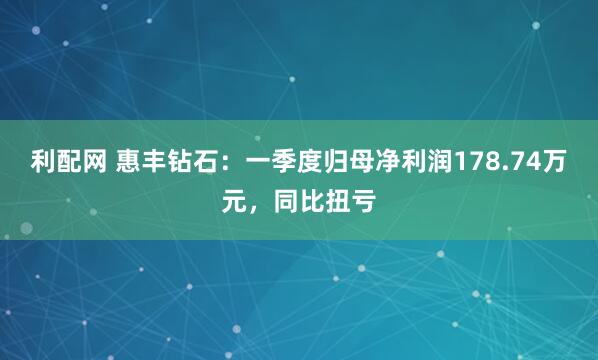 利配网 惠丰钻石：一季度归母净利润178.74万元，同比扭亏
