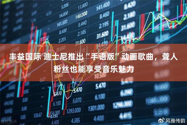 丰益国际 迪士尼推出“手语版”动画歌曲，聋人粉丝也能享受音乐魅力