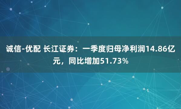 诚信-优配 长江证券：一季度归母净利润14.86亿元，同比增加51.73%