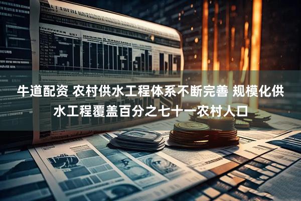 牛道配资 农村供水工程体系不断完善 规模化供水工程覆盖百分之七十一农村人口