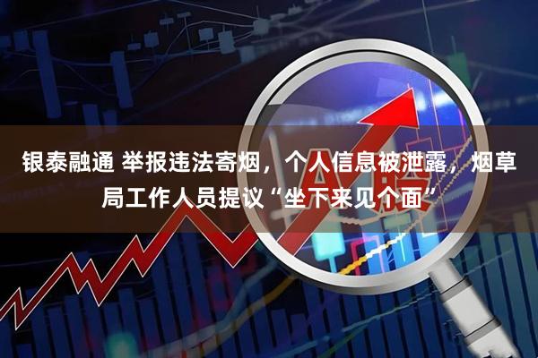 银泰融通 举报违法寄烟，个人信息被泄露，烟草局工作人员提议“坐下来见个面”