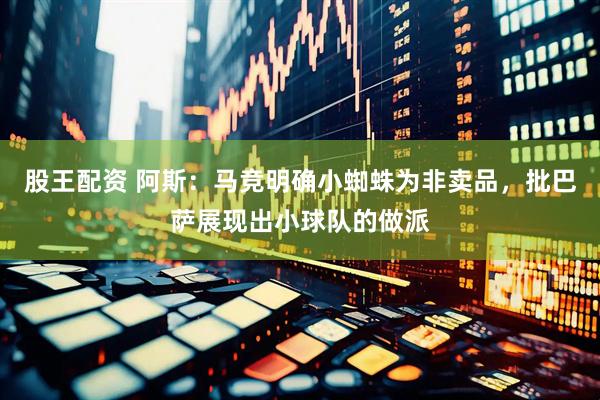 股王配资 阿斯：马竞明确小蜘蛛为非卖品，批巴萨展现出小球队的做派