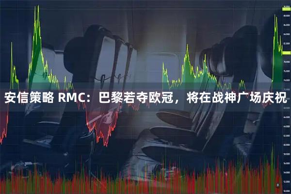 安信策略 RMC：巴黎若夺欧冠，将在战神广场庆祝
