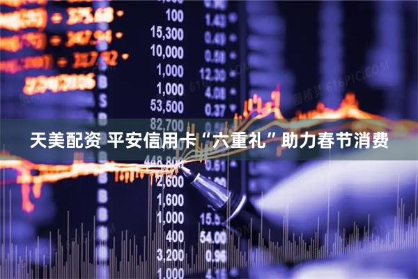 天美配资 平安信用卡“六重礼”助力春节消费