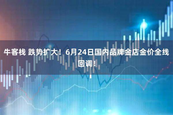 牛客栈 跌势扩大！6月24日国内品牌金店金价全线回调！