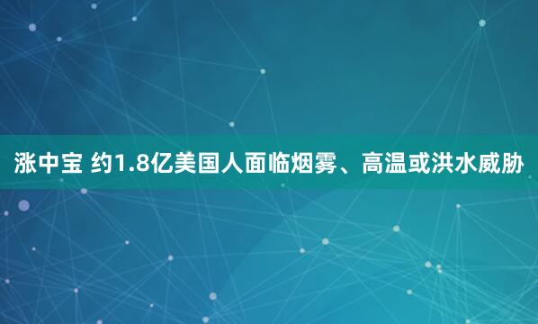 涨中宝 约1.8亿美国人面临烟雾、高温或洪水威胁