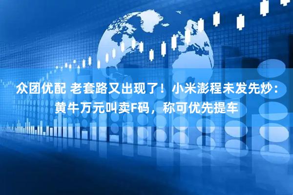 众团优配 老套路又出现了！小米澎程未发先炒：黄牛万元叫卖F码，称可优先提车