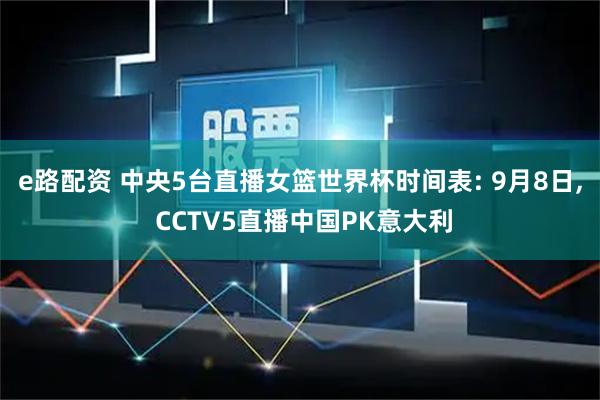 e路配资 中央5台直播女篮世界杯时间表: 9月8日, CCTV5直播中国PK意大利