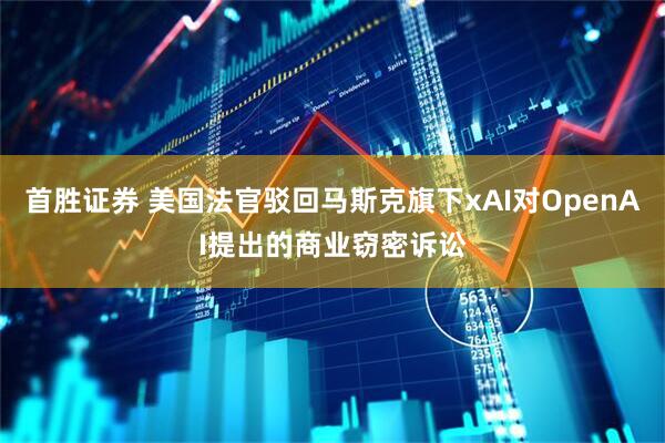 首胜证券 美国法官驳回马斯克旗下xAI对OpenAI提出的商业窃密诉讼